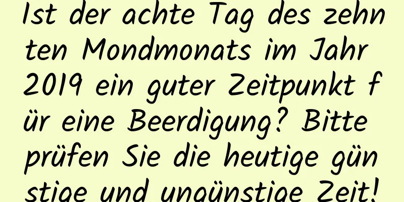 Ist der achte Tag des zehnten Mondmonats im Jahr 2019 ein guter Zeitpunkt für eine Beerdigung? Bitte prüfen Sie die heutige günstige und ungünstige Zeit!