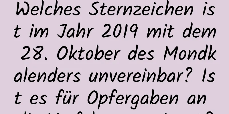 Welches Sternzeichen ist im Jahr 2019 mit dem 28. Oktober des Mondkalenders unvereinbar? Ist es für Opfergaben an die Vorfahren geeignet?