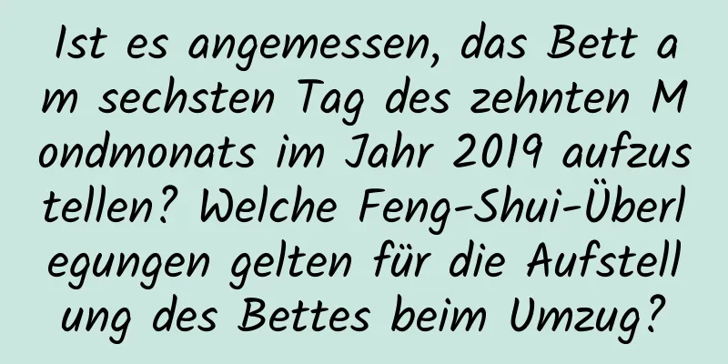 Ist es angemessen, das Bett am sechsten Tag des zehnten Mondmonats im Jahr 2019 aufzustellen? Welche Feng-Shui-Überlegungen gelten für die Aufstellung des Bettes beim Umzug?