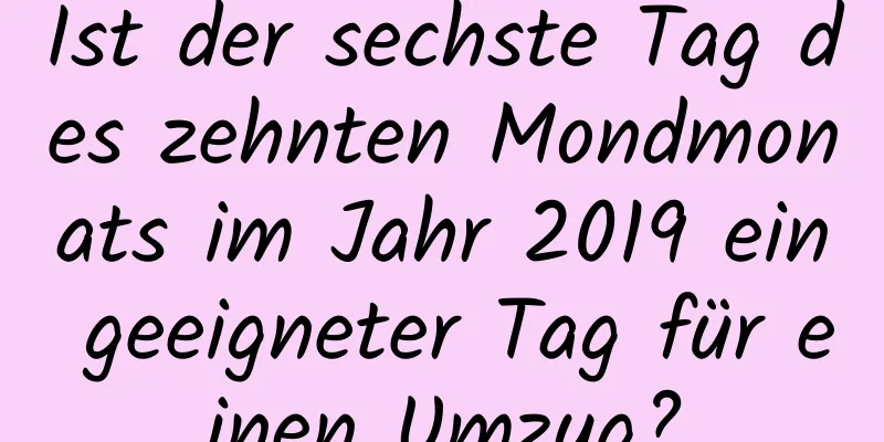 Ist der sechste Tag des zehnten Mondmonats im Jahr 2019 ein geeigneter Tag für einen Umzug?