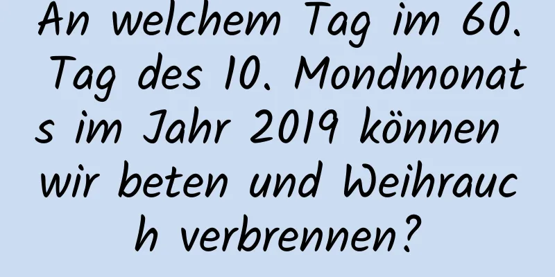 An welchem ​​Tag im 60. Tag des 10. Mondmonats im Jahr 2019 können wir beten und Weihrauch verbrennen?