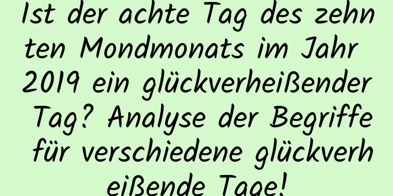 Ist der achte Tag des zehnten Mondmonats im Jahr 2019 ein glückverheißender Tag? Analyse der Begriffe für verschiedene glückverheißende Tage!