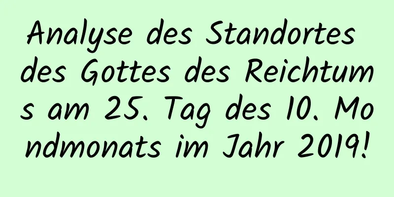 Analyse des Standortes des Gottes des Reichtums am 25. Tag des 10. Mondmonats im Jahr 2019!