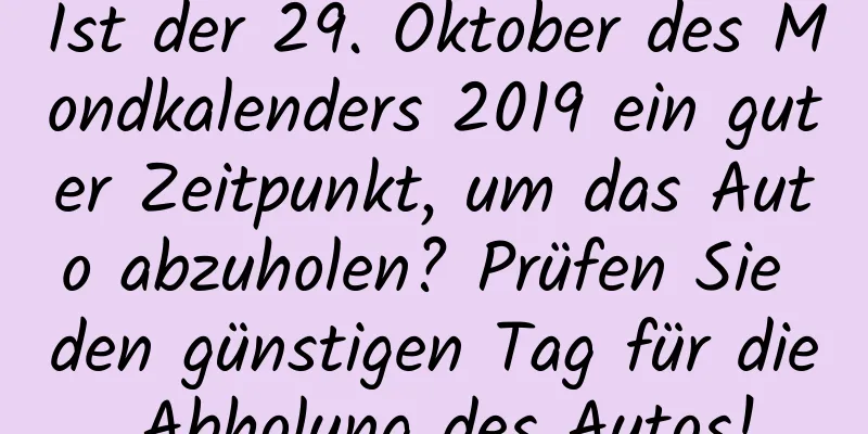 Ist der 29. Oktober des Mondkalenders 2019 ein guter Zeitpunkt, um das Auto abzuholen? Prüfen Sie den günstigen Tag für die Abholung des Autos!