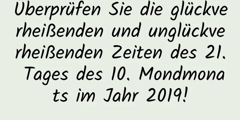 Überprüfen Sie die glückverheißenden und unglückverheißenden Zeiten des 21. Tages des 10. Mondmonats im Jahr 2019!