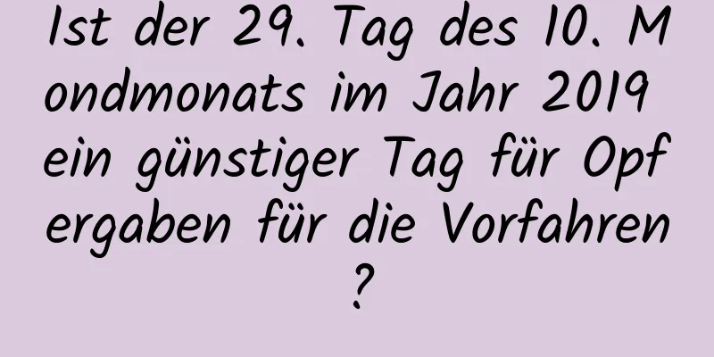 Ist der 29. Tag des 10. Mondmonats im Jahr 2019 ein günstiger Tag für Opfergaben für die Vorfahren?