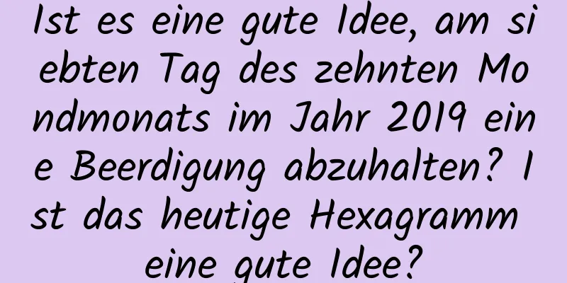 Ist es eine gute Idee, am siebten Tag des zehnten Mondmonats im Jahr 2019 eine Beerdigung abzuhalten? Ist das heutige Hexagramm eine gute Idee?