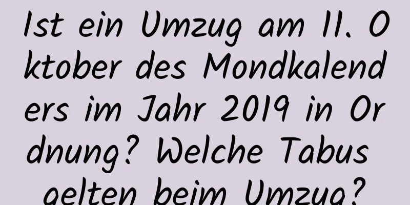 Ist ein Umzug am 11. Oktober des Mondkalenders im Jahr 2019 in Ordnung? Welche Tabus gelten beim Umzug?