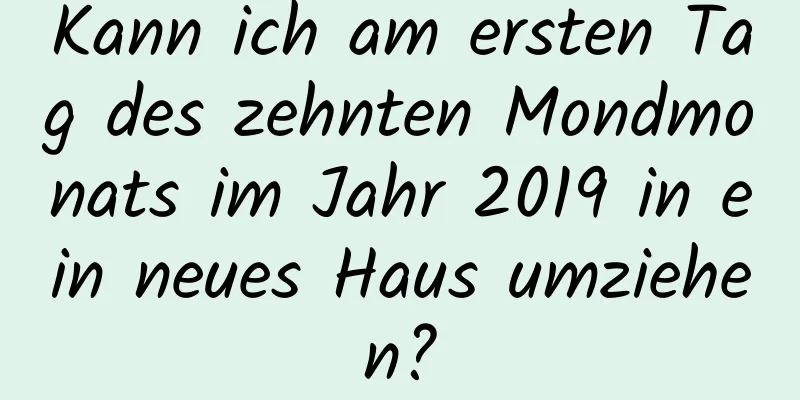 Kann ich am ersten Tag des zehnten Mondmonats im Jahr 2019 in ein neues Haus umziehen?