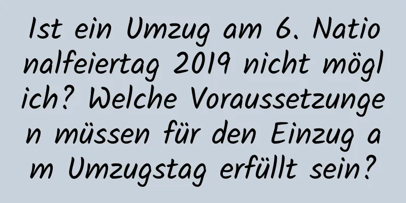 Ist ein Umzug am 6. Nationalfeiertag 2019 nicht möglich? Welche Voraussetzungen müssen für den Einzug am Umzugstag erfüllt sein?