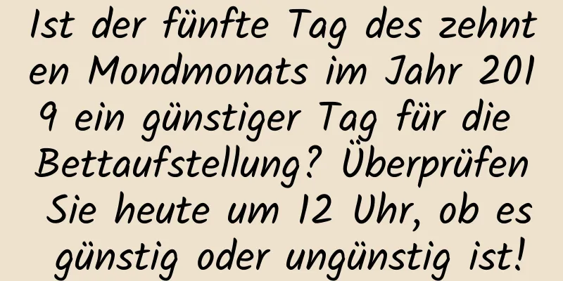 Ist der fünfte Tag des zehnten Mondmonats im Jahr 2019 ein günstiger Tag für die Bettaufstellung? Überprüfen Sie heute um 12 Uhr, ob es günstig oder ungünstig ist!