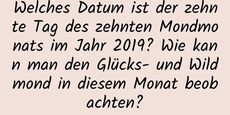 Welches Datum ist der zehnte Tag des zehnten Mondmonats im Jahr 2019? Wie kann man den Glücks- und Wildmond in diesem Monat beobachten?