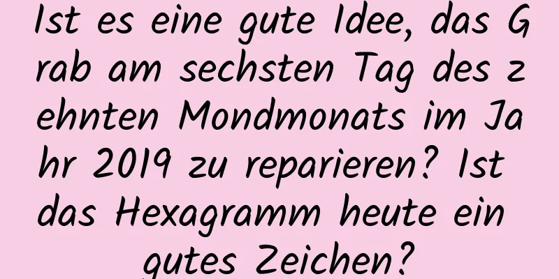 Ist es eine gute Idee, das Grab am sechsten Tag des zehnten Mondmonats im Jahr 2019 zu reparieren? Ist das Hexagramm heute ein gutes Zeichen?