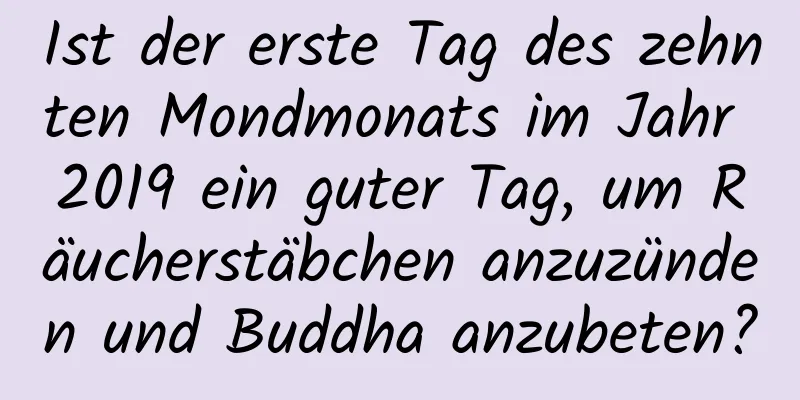 Ist der erste Tag des zehnten Mondmonats im Jahr 2019 ein guter Tag, um Räucherstäbchen anzuzünden und Buddha anzubeten?