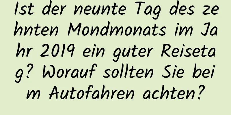 Ist der neunte Tag des zehnten Mondmonats im Jahr 2019 ein guter Reisetag? Worauf sollten Sie beim Autofahren achten?