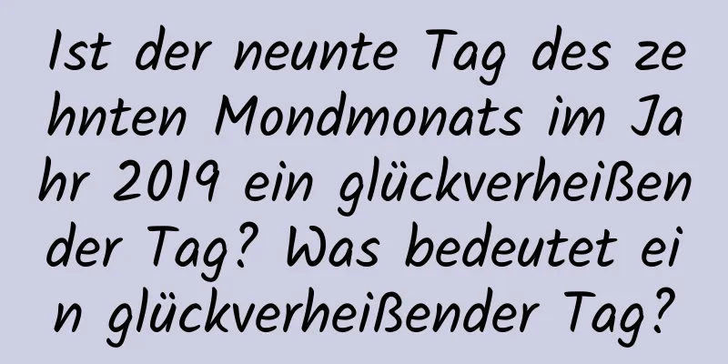 Ist der neunte Tag des zehnten Mondmonats im Jahr 2019 ein glückverheißender Tag? Was bedeutet ein glückverheißender Tag?