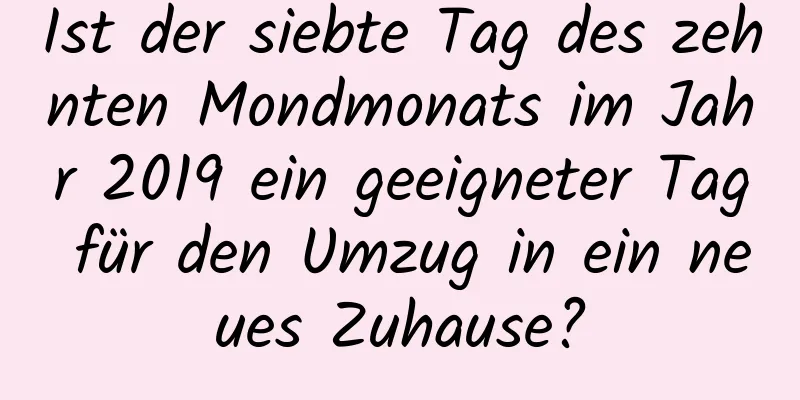 Ist der siebte Tag des zehnten Mondmonats im Jahr 2019 ein geeigneter Tag für den Umzug in ein neues Zuhause?