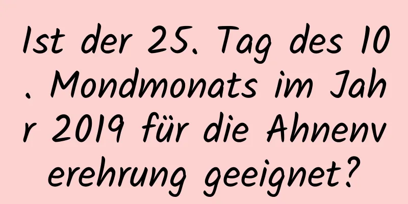 Ist der 25. Tag des 10. Mondmonats im Jahr 2019 für die Ahnenverehrung geeignet?