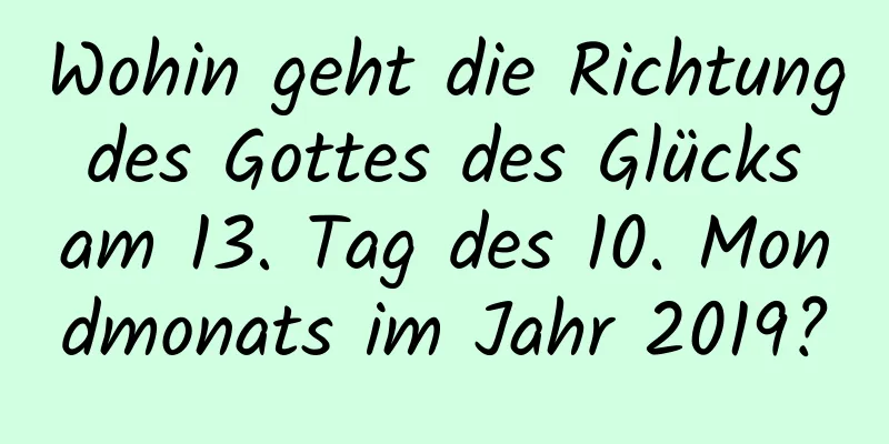 Wohin geht die Richtung des Gottes des Glücks am 13. Tag des 10. Mondmonats im Jahr 2019?