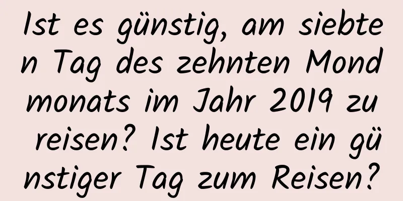 Ist es günstig, am siebten Tag des zehnten Mondmonats im Jahr 2019 zu reisen? Ist heute ein günstiger Tag zum Reisen?