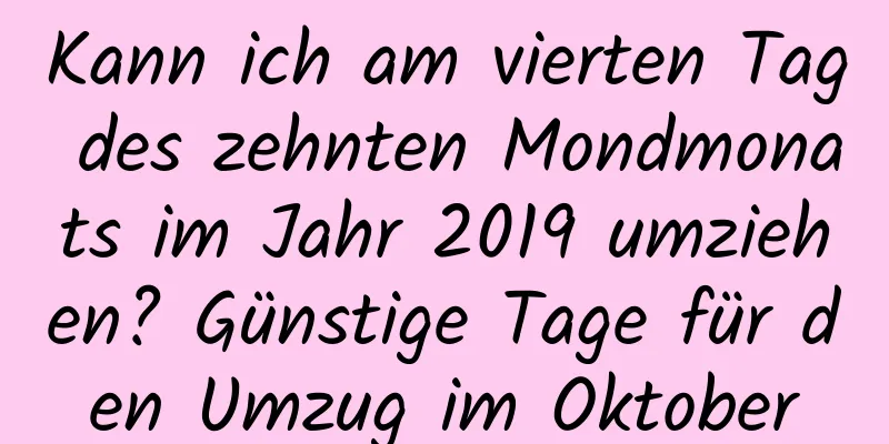 Kann ich am vierten Tag des zehnten Mondmonats im Jahr 2019 umziehen? Günstige Tage für den Umzug im Oktober