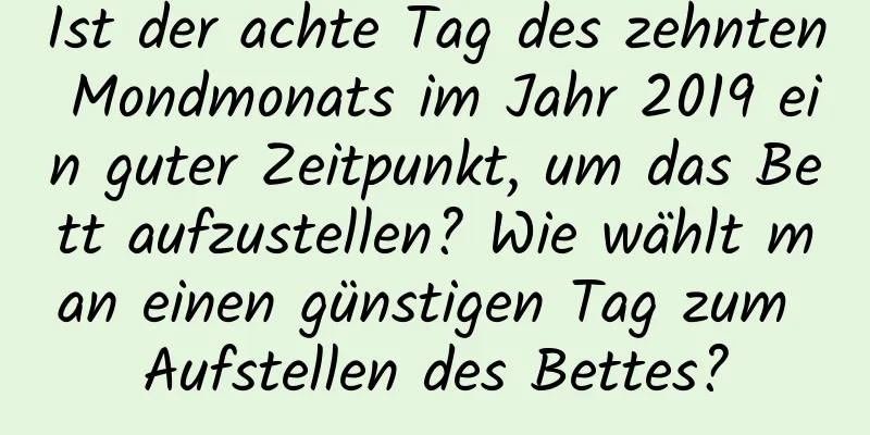 Ist der achte Tag des zehnten Mondmonats im Jahr 2019 ein guter Zeitpunkt, um das Bett aufzustellen? Wie wählt man einen günstigen Tag zum Aufstellen des Bettes?