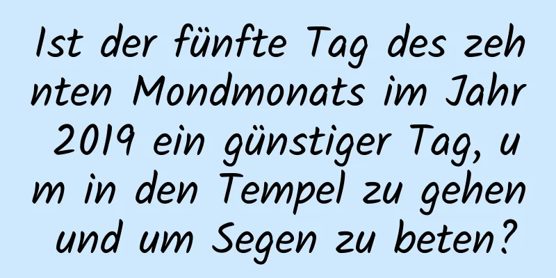 Ist der fünfte Tag des zehnten Mondmonats im Jahr 2019 ein günstiger Tag, um in den Tempel zu gehen und um Segen zu beten?