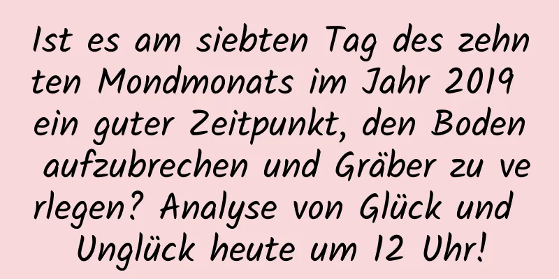 Ist es am siebten Tag des zehnten Mondmonats im Jahr 2019 ein guter Zeitpunkt, den Boden aufzubrechen und Gräber zu verlegen? Analyse von Glück und Unglück heute um 12 Uhr!