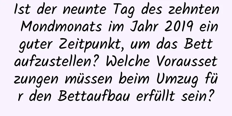 Ist der neunte Tag des zehnten Mondmonats im Jahr 2019 ein guter Zeitpunkt, um das Bett aufzustellen? Welche Voraussetzungen müssen beim Umzug für den Bettaufbau erfüllt sein?