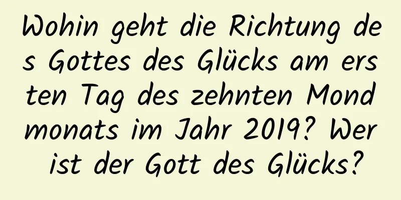 Wohin geht die Richtung des Gottes des Glücks am ersten Tag des zehnten Mondmonats im Jahr 2019? Wer ist der Gott des Glücks?