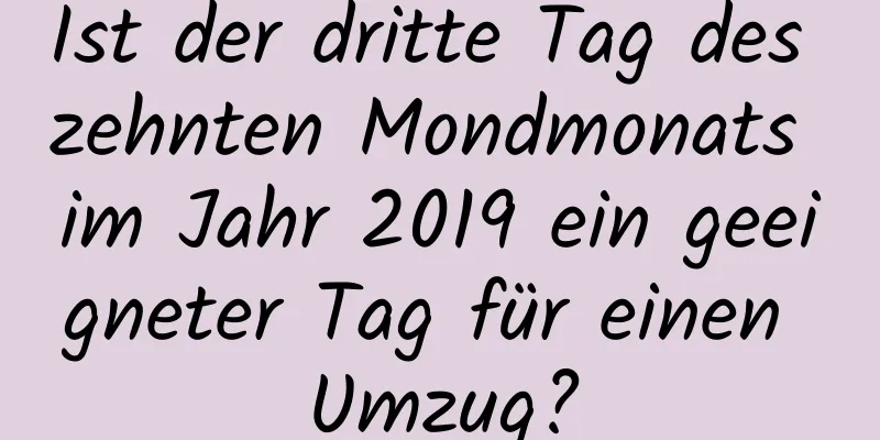 Ist der dritte Tag des zehnten Mondmonats im Jahr 2019 ein geeigneter Tag für einen Umzug?