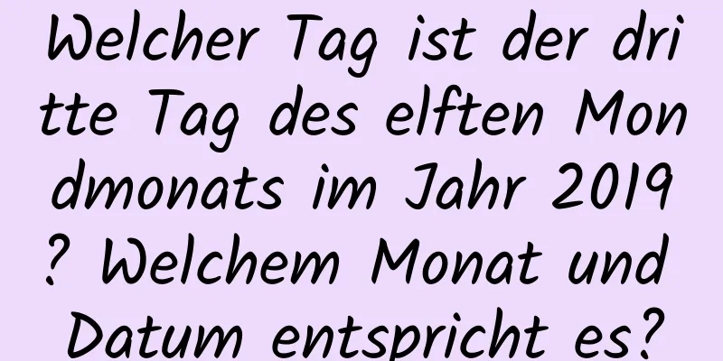 Welcher Tag ist der dritte Tag des elften Mondmonats im Jahr 2019? Welchem ​​Monat und Datum entspricht es?