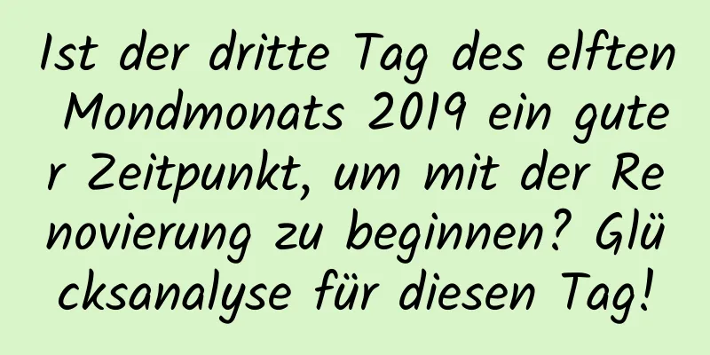 Ist der dritte Tag des elften Mondmonats 2019 ein guter Zeitpunkt, um mit der Renovierung zu beginnen? Glücksanalyse für diesen Tag!