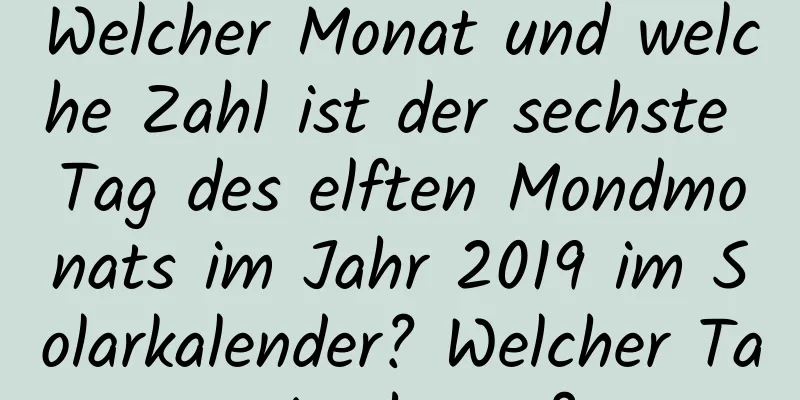 Welcher Monat und welche Zahl ist der sechste Tag des elften Mondmonats im Jahr 2019 im Solarkalender? Welcher Tag ist heute?