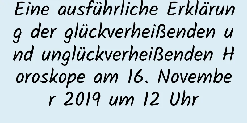 Eine ausführliche Erklärung der glückverheißenden und unglückverheißenden Horoskope am 16. November 2019 um 12 Uhr