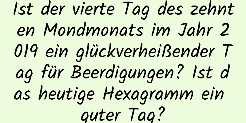 Ist der vierte Tag des zehnten Mondmonats im Jahr 2019 ein glückverheißender Tag für Beerdigungen? Ist das heutige Hexagramm ein guter Tag?