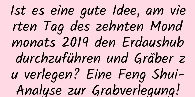 Ist es eine gute Idee, am vierten Tag des zehnten Mondmonats 2019 den Erdaushub durchzuführen und Gräber zu verlegen? Eine Feng Shui-Analyse zur Grabverlegung!