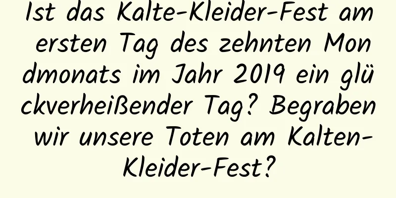 Ist das Kalte-Kleider-Fest am ersten Tag des zehnten Mondmonats im Jahr 2019 ein glückverheißender Tag? Begraben wir unsere Toten am Kalten-Kleider-Fest?