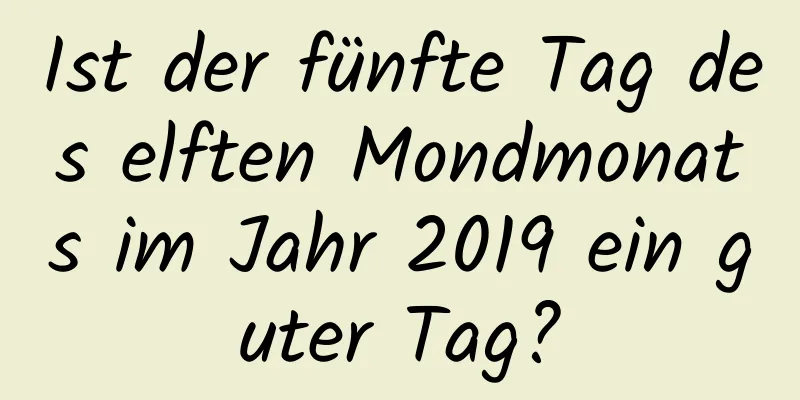 Ist der fünfte Tag des elften Mondmonats im Jahr 2019 ein guter Tag?