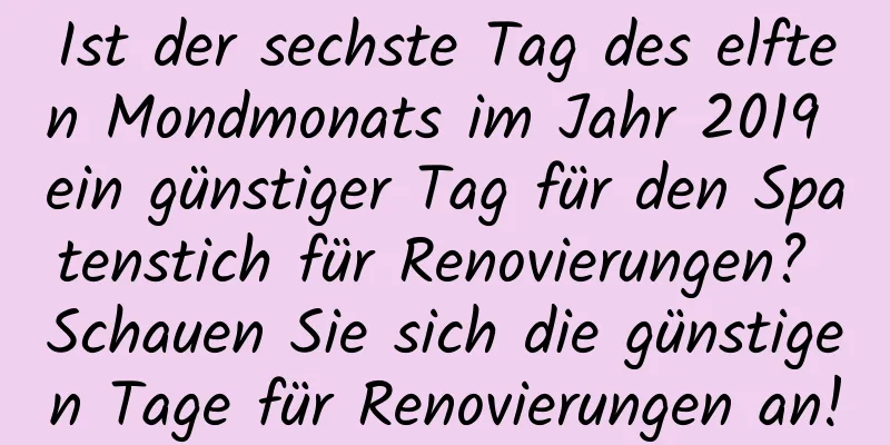 Ist der sechste Tag des elften Mondmonats im Jahr 2019 ein günstiger Tag für den Spatenstich für Renovierungen? Schauen Sie sich die günstigen Tage für Renovierungen an!