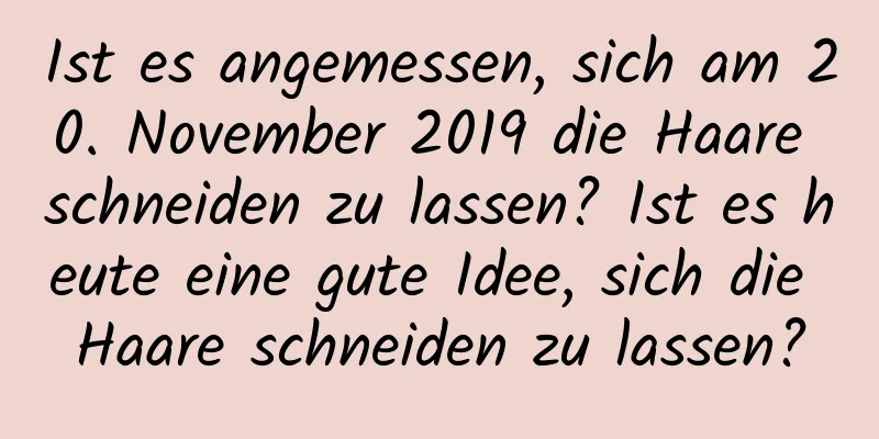 Ist es angemessen, sich am 20. November 2019 die Haare schneiden zu lassen? Ist es heute eine gute Idee, sich die Haare schneiden zu lassen?