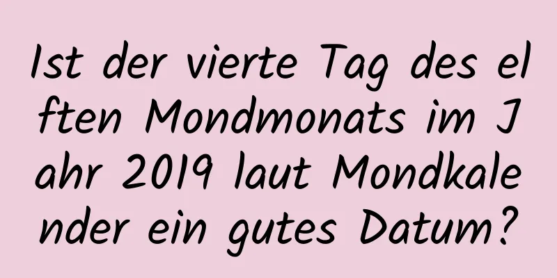 Ist der vierte Tag des elften Mondmonats im Jahr 2019 laut Mondkalender ein gutes Datum?