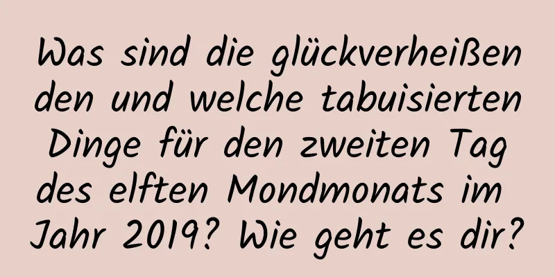 Was sind die glückverheißenden und welche tabuisierten Dinge für den zweiten Tag des elften Mondmonats im Jahr 2019? Wie geht es dir?