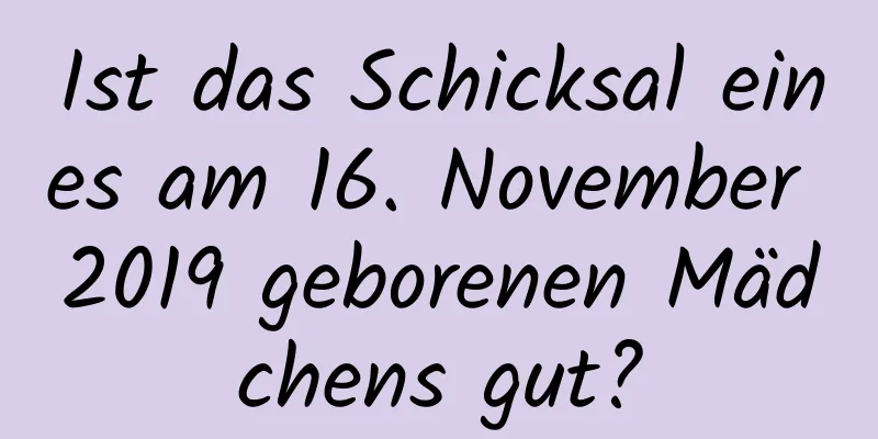 Ist das Schicksal eines am 16. November 2019 geborenen Mädchens gut?