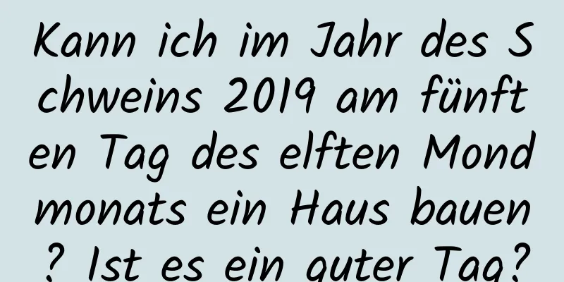 Kann ich im Jahr des Schweins 2019 am fünften Tag des elften Mondmonats ein Haus bauen? Ist es ein guter Tag?