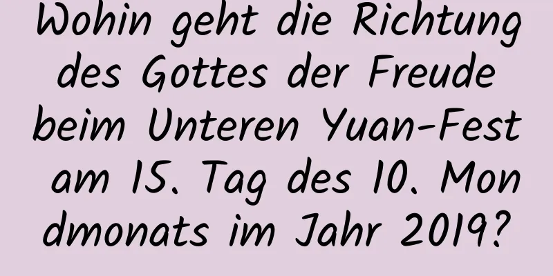 Wohin geht die Richtung des Gottes der Freude beim Unteren Yuan-Fest am 15. Tag des 10. Mondmonats im Jahr 2019?