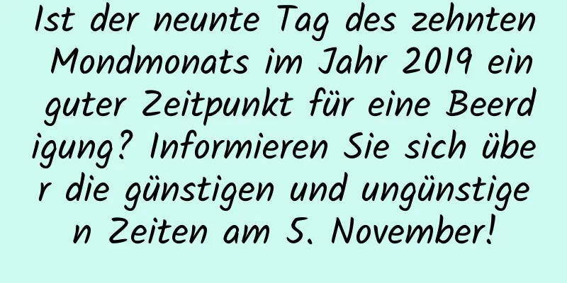 Ist der neunte Tag des zehnten Mondmonats im Jahr 2019 ein guter Zeitpunkt für eine Beerdigung? Informieren Sie sich über die günstigen und ungünstigen Zeiten am 5. November!