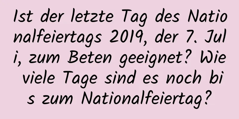 Ist der letzte Tag des Nationalfeiertags 2019, der 7. Juli, zum Beten geeignet? Wie viele Tage sind es noch bis zum Nationalfeiertag?