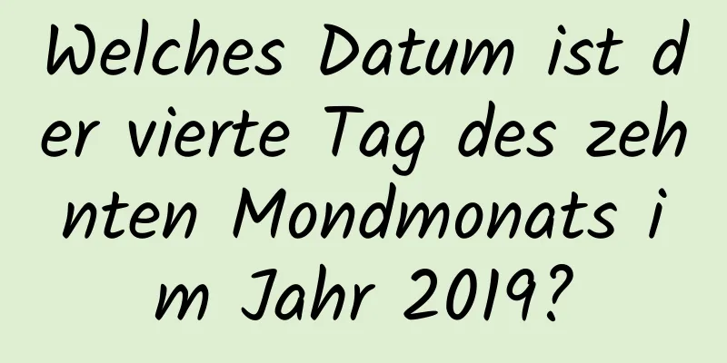 Welches Datum ist der vierte Tag des zehnten Mondmonats im Jahr 2019?