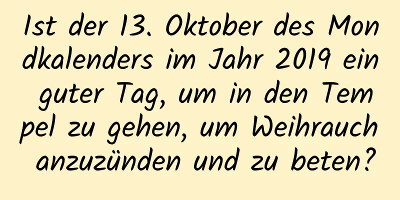 Ist der 13. Oktober des Mondkalenders im Jahr 2019 ein guter Tag, um in den Tempel zu gehen, um Weihrauch anzuzünden und zu beten?